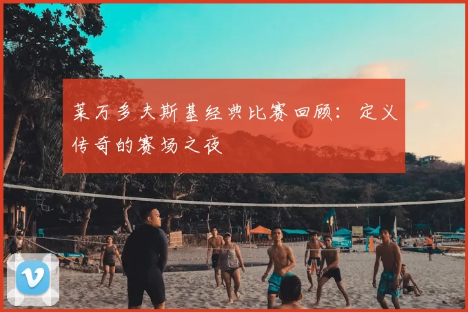 莱万多夫斯基经典比赛回顾：定义传奇的赛场之夜