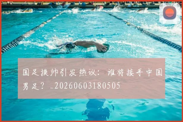 国足换帅引发热议：谁将接手中国男足？_20260603180505