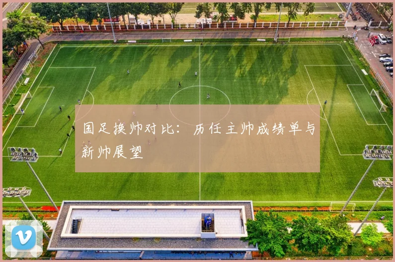国足换帅对比：历任主帅成绩单与新帅展望