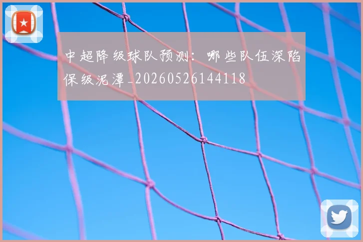 中超降级球队预测：哪些队伍深陷保级泥潭_20260526144118