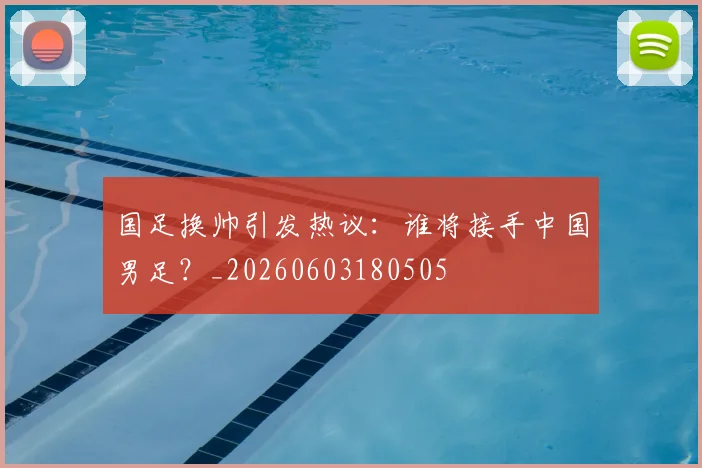国足换帅引发热议：谁将接手中国男足？_20260603180505