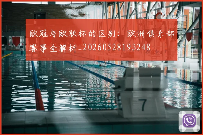 欧冠与欧联杯的区别：欧洲俱乐部赛事全解析_20260528193248