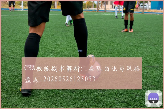 CBA教练战术解析：各队打法与风格盘点_20260526125053