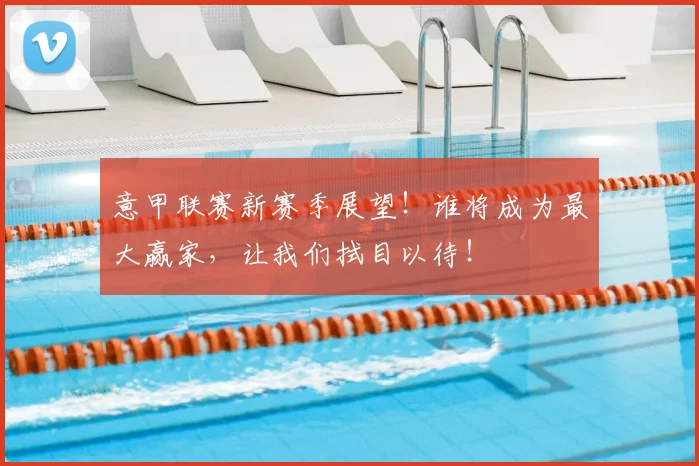 意甲联赛新赛季展望！谁将成为最大赢家，让我们拭目以待！