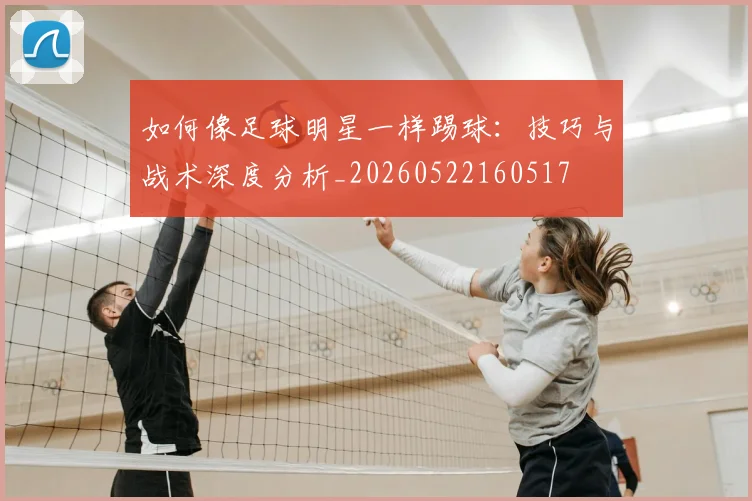 如何像足球明星一样踢球:技巧与战术深度分析_20260522160517