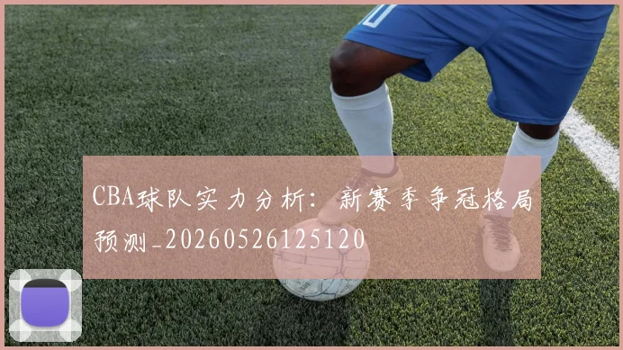 CBA球队实力分析：新赛季争冠格局预测_20260526125120
