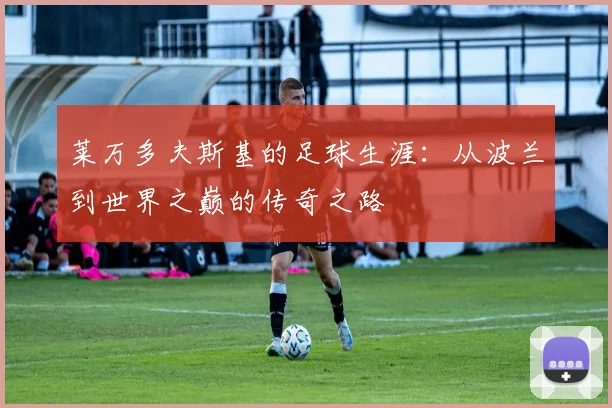 莱万多夫斯基的足球生涯：从波兰到世界之巅的传奇之路