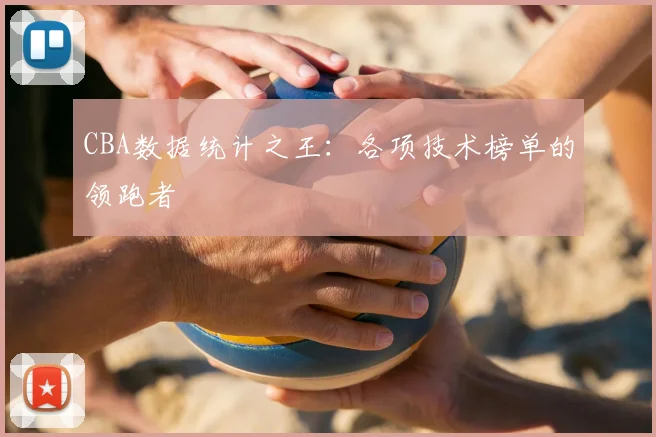 CBA数据统计之王：各项技术榜单的领跑者