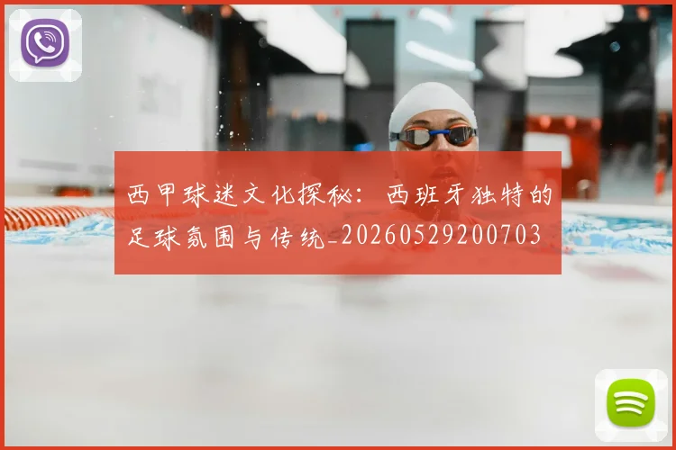 西甲球迷文化探秘：西班牙独特的足球氛围与传统_20260529200703