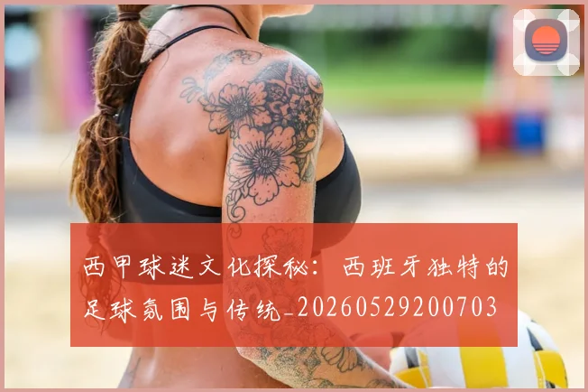 西甲球迷文化探秘：西班牙独特的足球氛围与传统_20260529200703