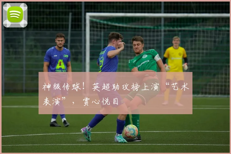 神级传球！英超助攻榜上演“艺术表演”，赏心悦目