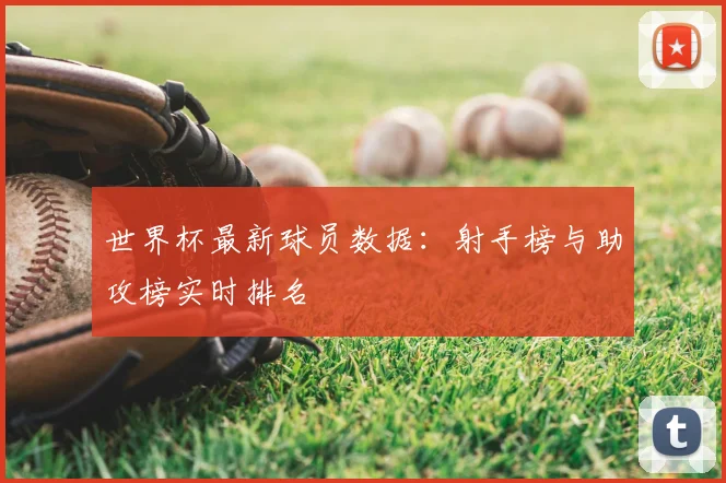 世界杯最新球员数据：射手榜与助攻榜实时排名