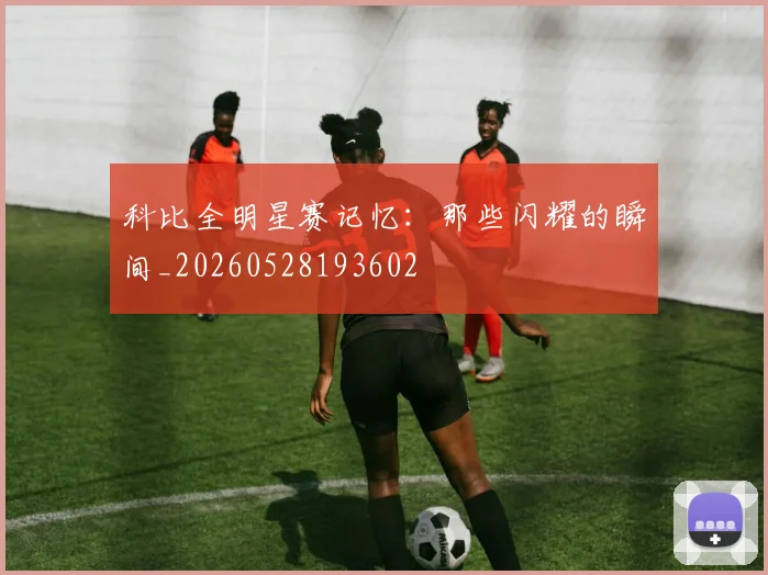 科比全明星赛记忆：那些闪耀的瞬间_20260528193602