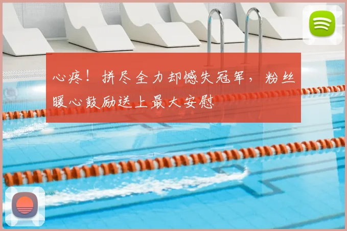 心疼！拼尽全力却憾失冠军，粉丝暖心鼓励送上最大安慰
