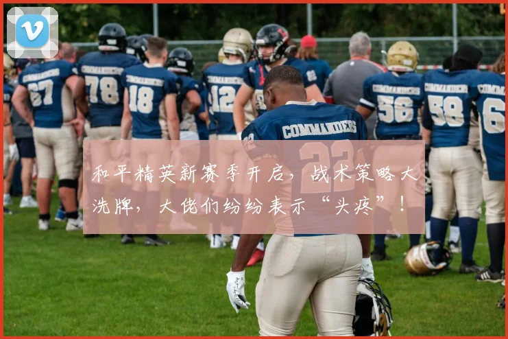 和平精英新赛季开启，战术策略大洗牌，大佬们纷纷表示“头疼”！