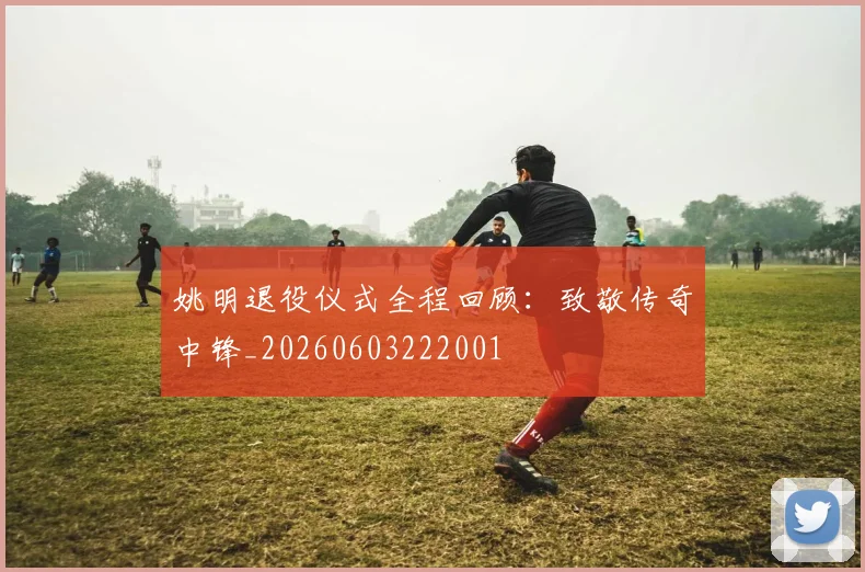 姚明退役仪式全程回顾：致敬传奇中锋_20260603222001