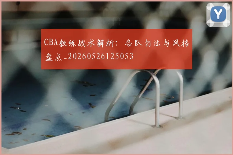 CBA教练战术解析：各队打法与风格盘点_20260526125053