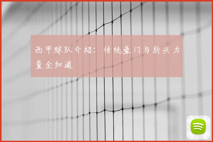 西甲球队介绍：传统豪门与新兴力量全知道