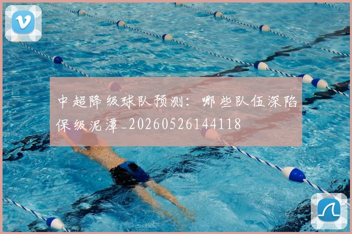 中超降级球队预测：哪些队伍深陷保级泥潭_20260526144118