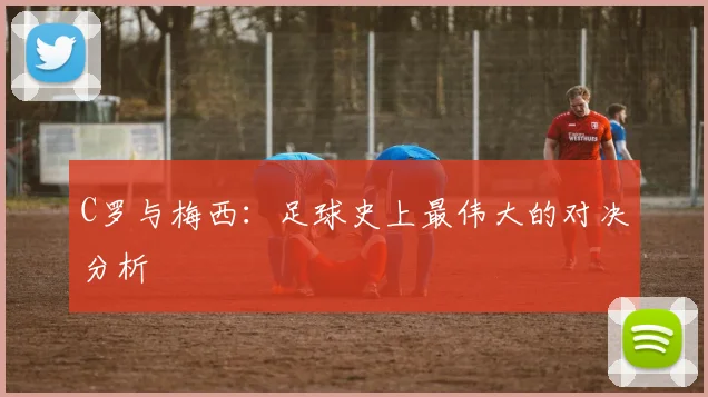 C罗与梅西:足球史上最伟大的对决分析