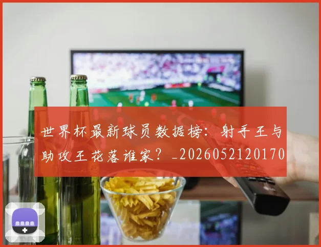 世界杯最新球员数据榜：射手王与助攻王花落谁家？_20260521201701
