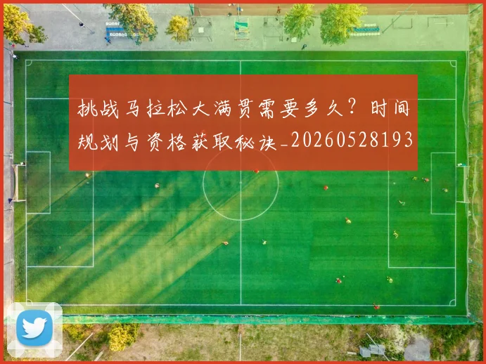 挑战马拉松大满贯需要多久？时间规划与资格获取秘诀_20260528193019