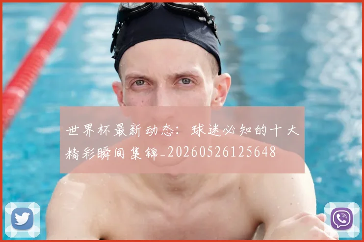 世界杯最新动态：球迷必知的十大精彩瞬间集锦_20260526125648