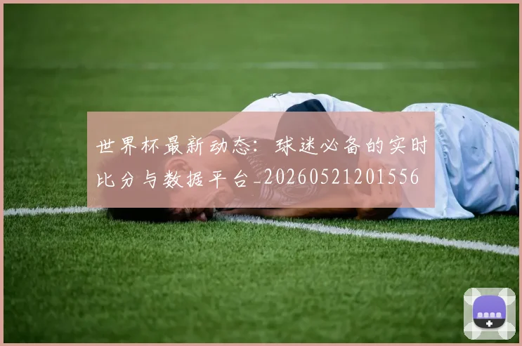 世界杯最新动态：球迷必备的实时比分与数据平台_20260521201556