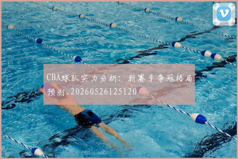 CBA球队实力分析：新赛季争冠格局预测_20260526125120
