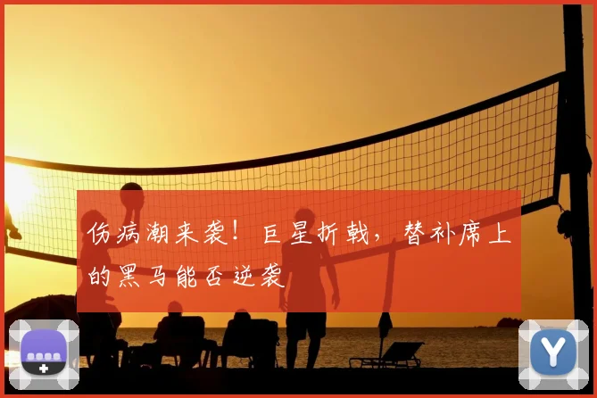 伤病潮来袭！巨星折戟，替补席上的黑马能否逆袭