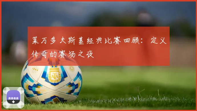 莱万多夫斯基经典比赛回顾：定义传奇的赛场之夜