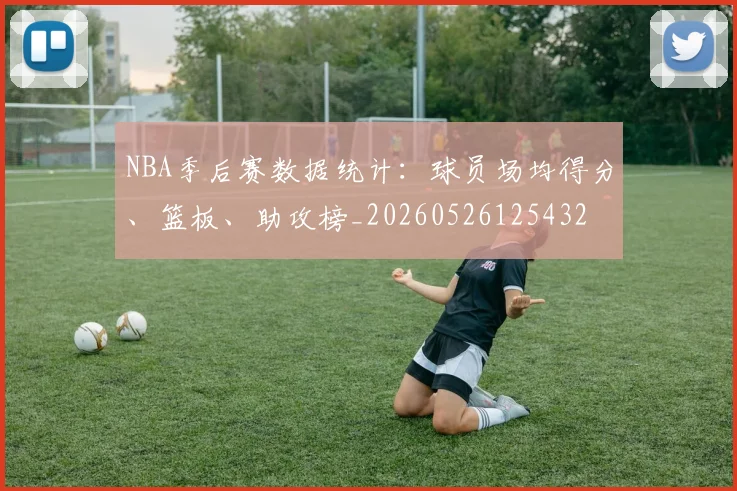 NBA季后赛数据统计：球员场均得分、篮板、助攻榜_20260526125432