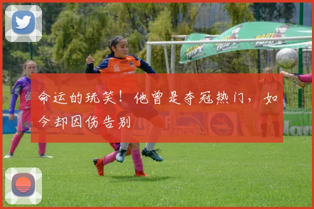 命运的玩笑！他曾是夺冠热门，如今却因伤告别